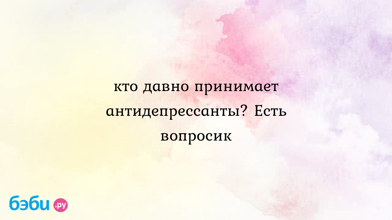 Кто давно принимает антидепрессанты? Есть вопросик - Елена