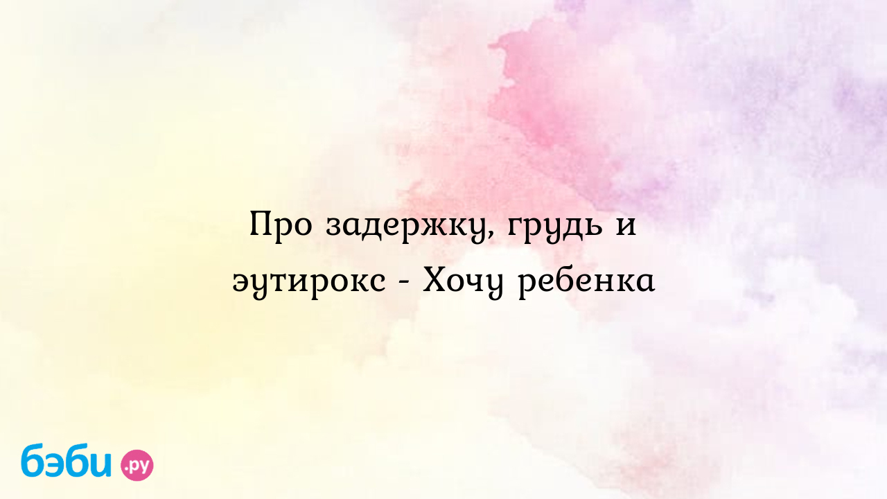 Про задержку, грудь и эутирокс - Хочу ребенка