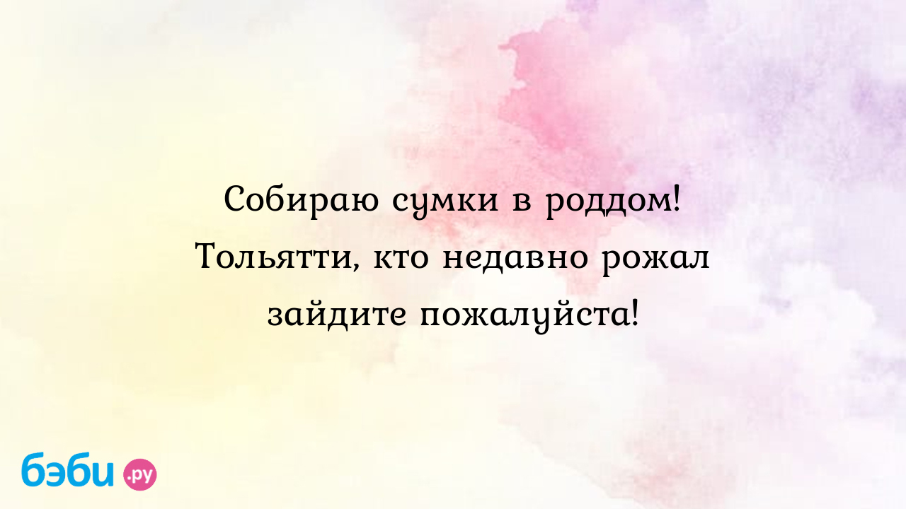 Собираю сумки в роддом! Тольятти, кто недавно рожал зайдите пожалуйста!