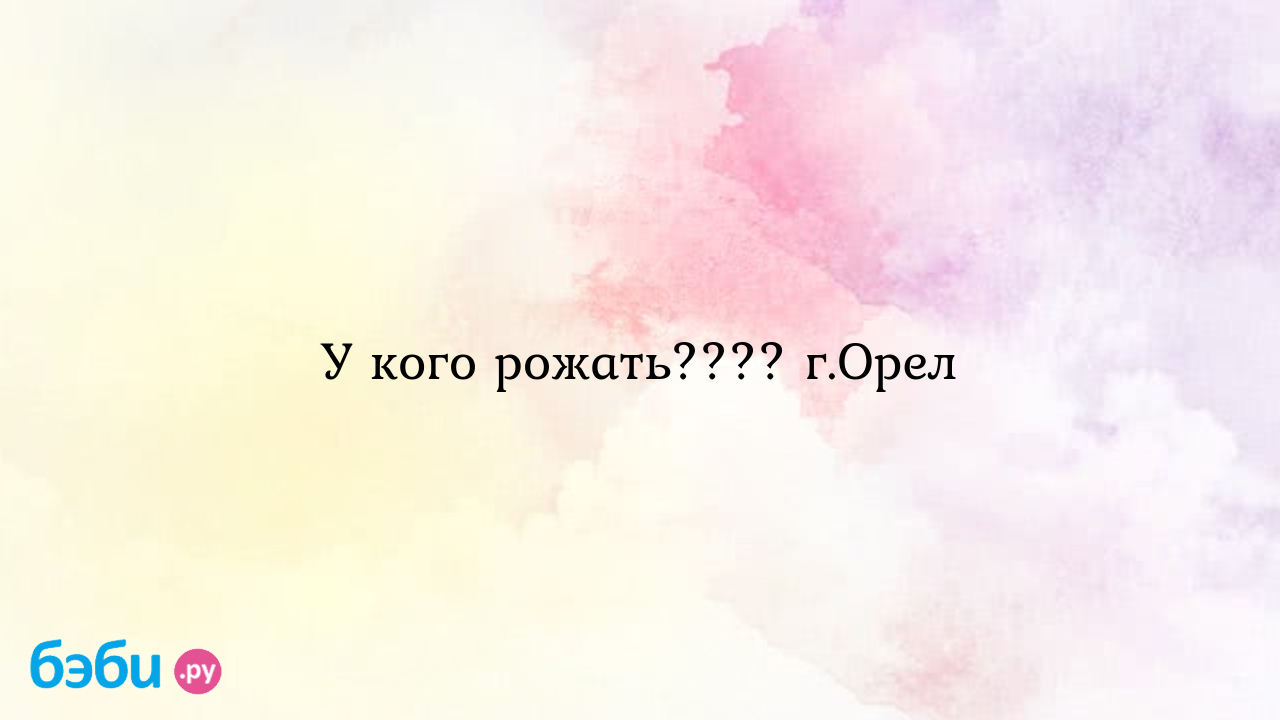 У кого рожать???? г.Орел - Карина