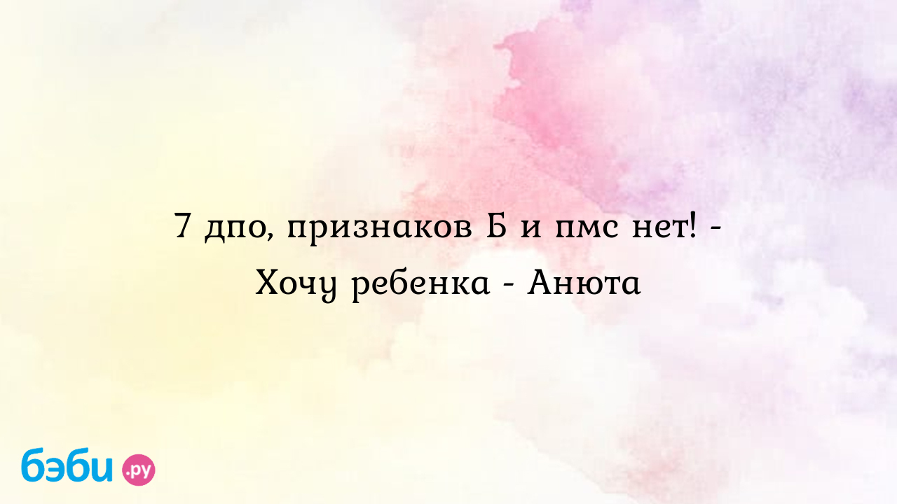 7 дпо, признаков Б и пмс нет! - Хочу ребенка - Анюта