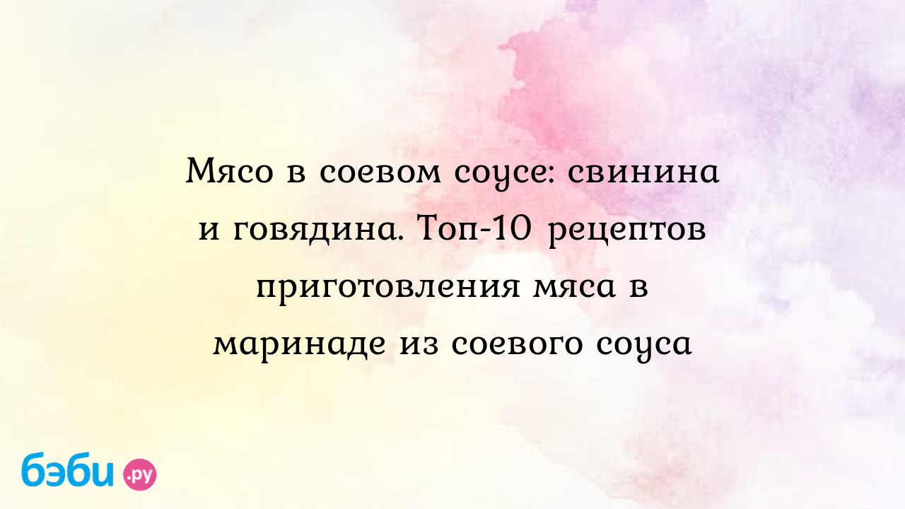 Мясо в соевом соусе: свинина и говядина. Топ-10 рецептов приготовления мяса  в маринаде из соевого соуса