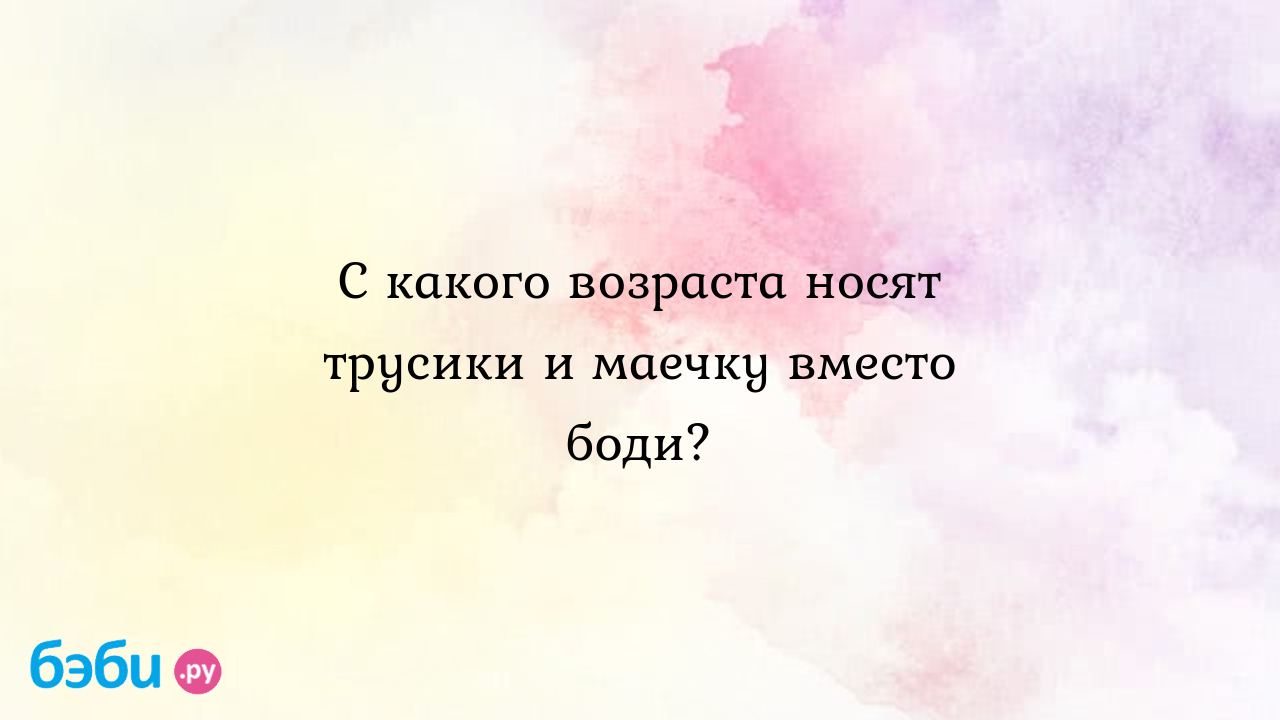 С какого возраста носят трусики и маечку вместо боди? - Милси-Женечка