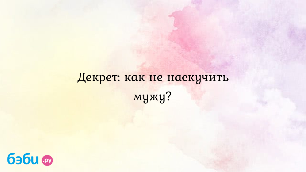 Декрет: как не наскучить мужу?