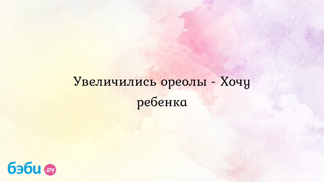 Увеличились ореолы - Хочу ребенка