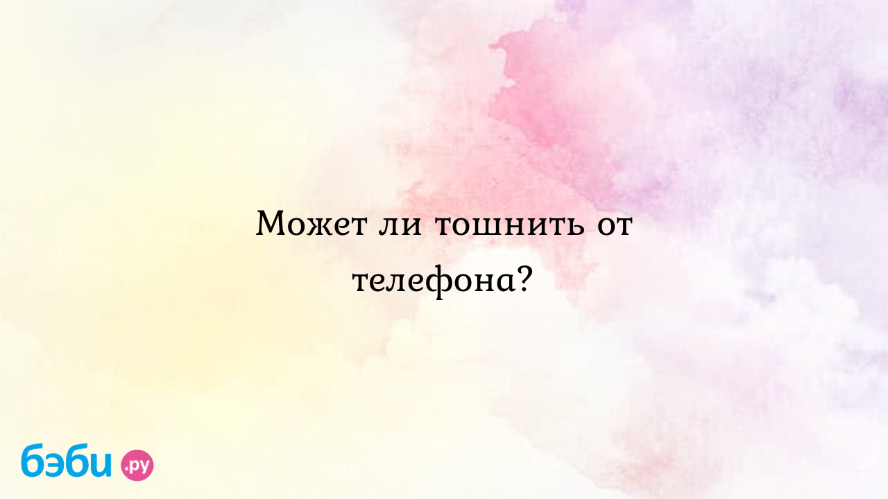 Может ли тошнить от телефона? - Алёна