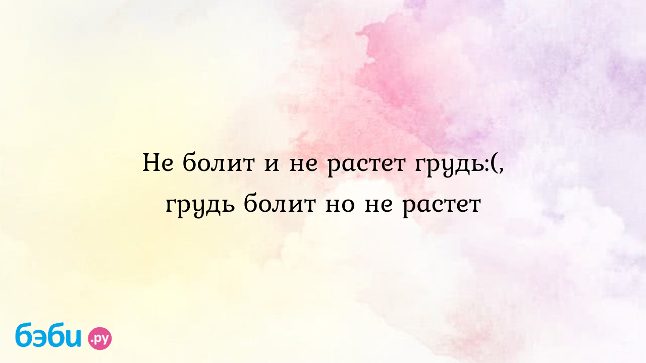 Не болит и не растет грудь:(, грудь болит но не растет