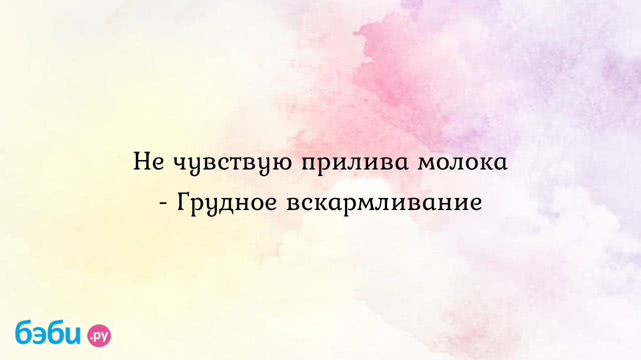 Не чувствую прилива молока - Грудное вскармливание