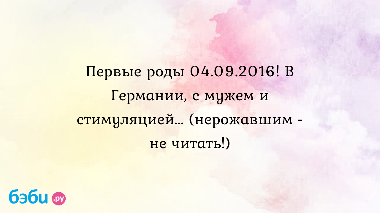 Первые роды 04.09.2016! В Германии, с мужем и стимуляцией... (нерожавшим -  не читать!) - Рассказы о родах