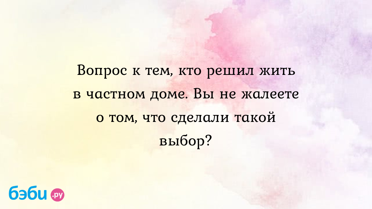 Вопрос к тем, кто решил жить в частном доме. Вы не жалеете о том, что  сделали такой выбор?