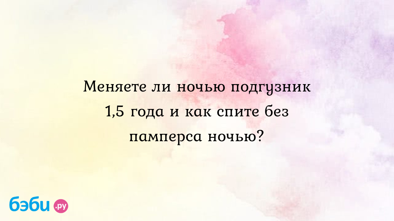 Меняете ли ночью подгузник 1,5 года и как спите без памперса ночью? -  Здоровье и питание ребенка от года до трех лет - Нана