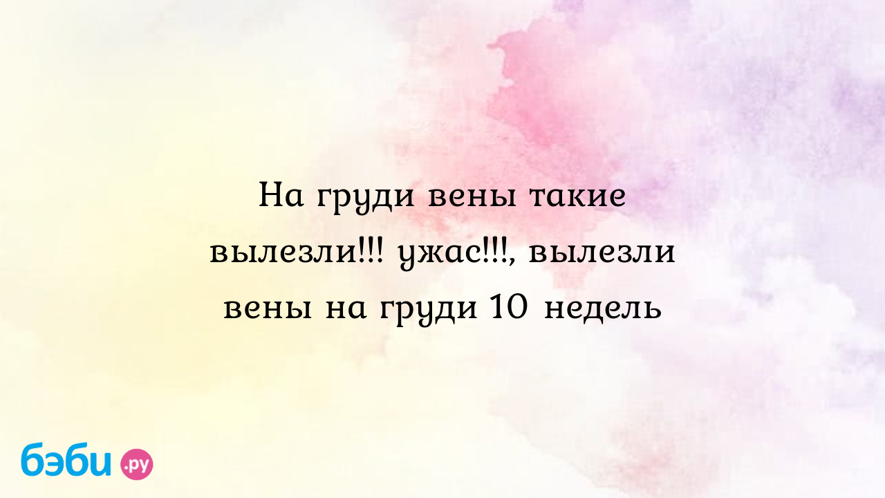 На груди вены такие вылезли!!! ужас!!!, вылезли вены на груди 10 недель