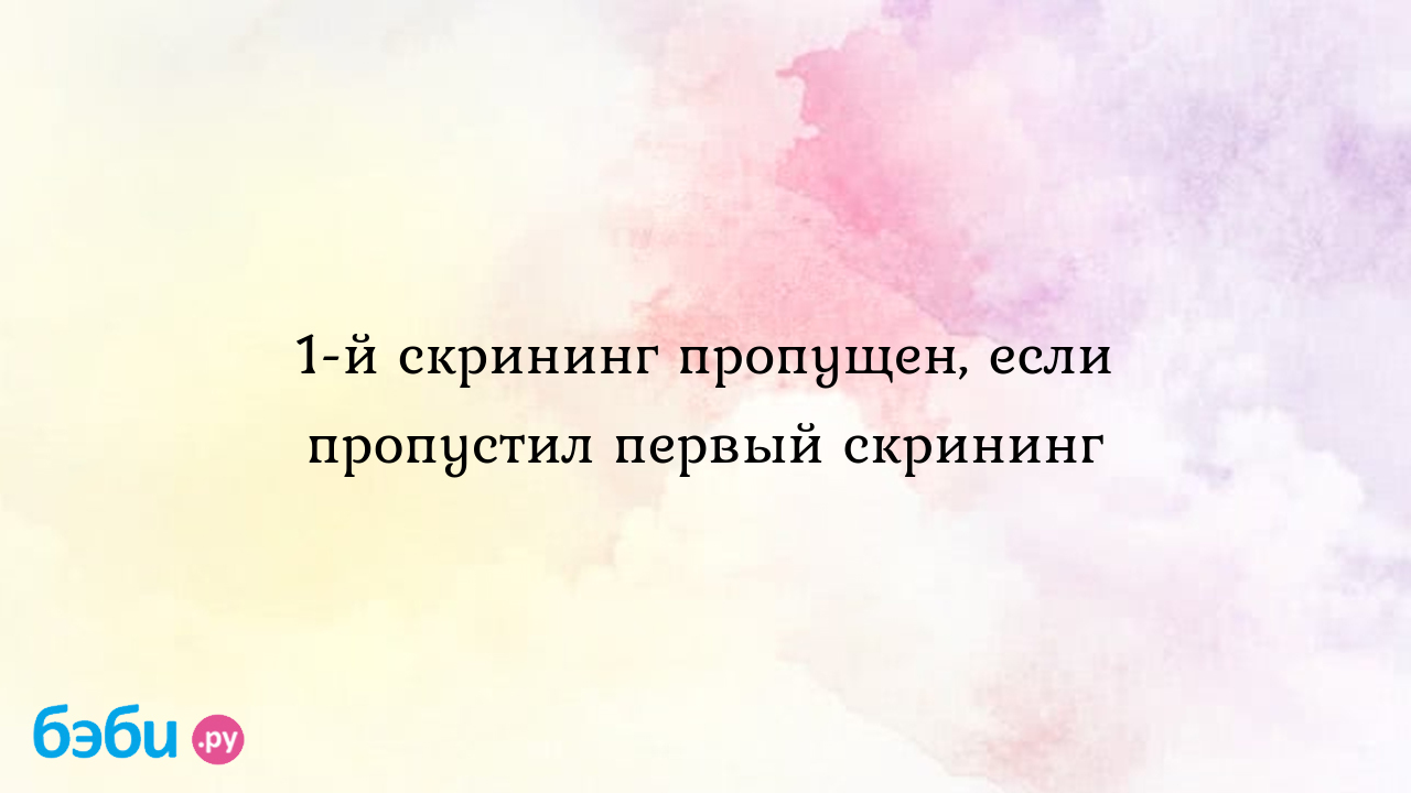 Пропустила первый скрининг на 12 неделе, что делать?