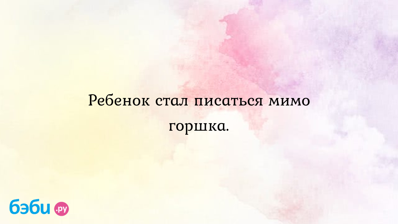 Ребенок стал писаться мимо горшка. - Здоровье и питание ребенка от года до  трех лет