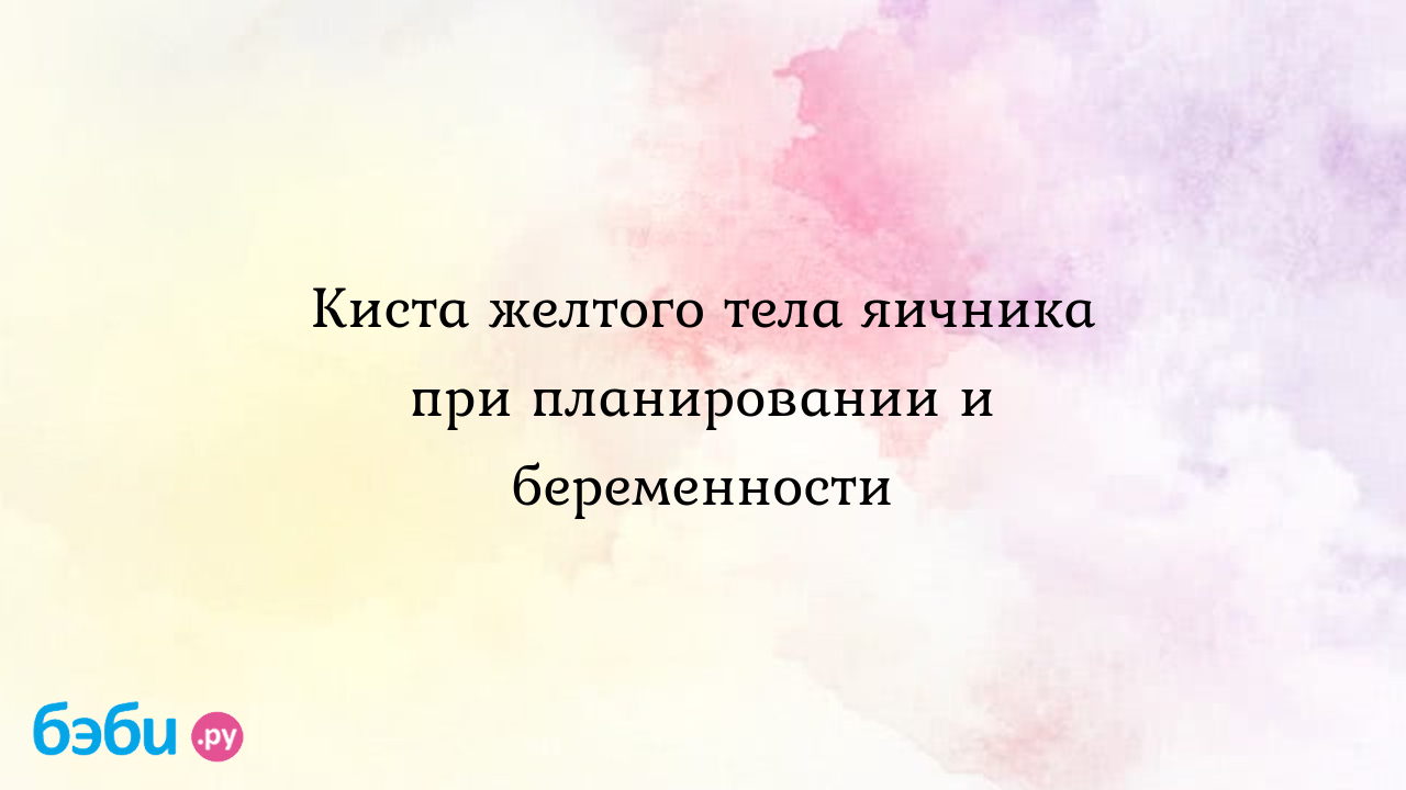 Киста желтого тела яичника при планировании и беременности - Женская  консультация