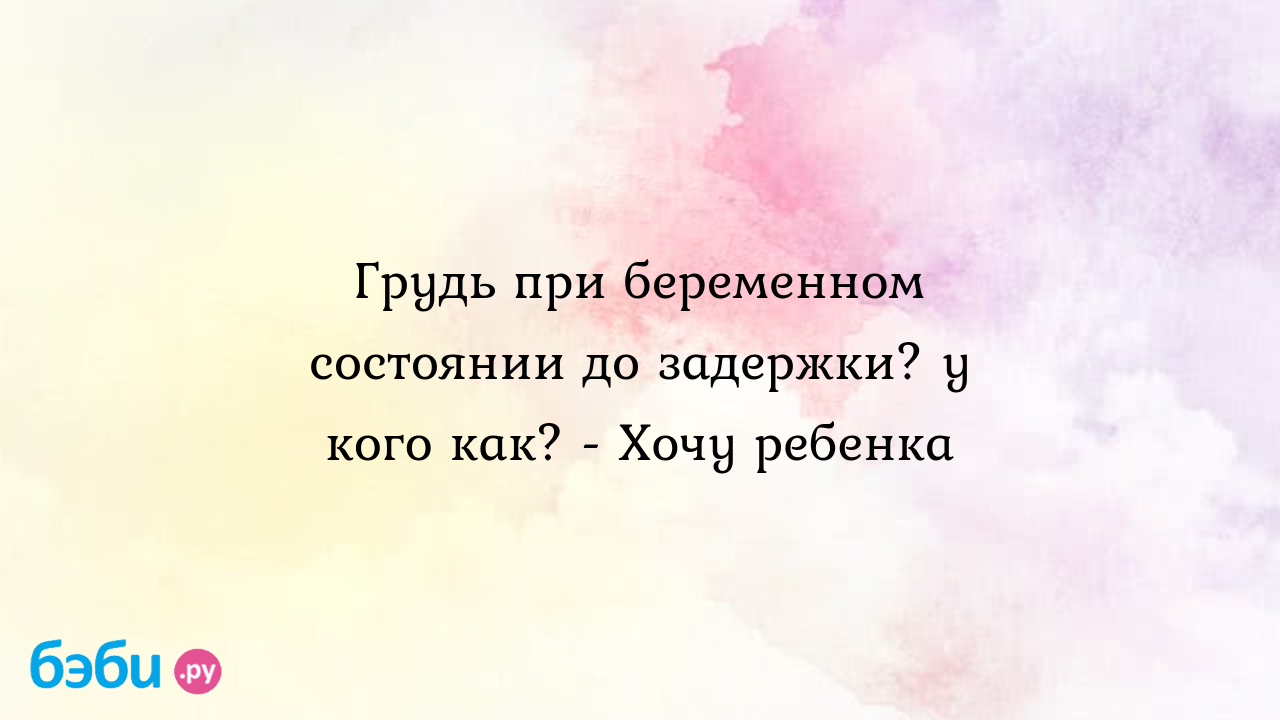 Грудь при беременном состоянии до задержки? у кого как? - Хочу ребенка