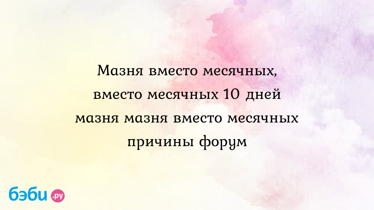 Мазня вместо месячных, вместо месячных 10 дней мазня мазня вместо месячных  причины форум