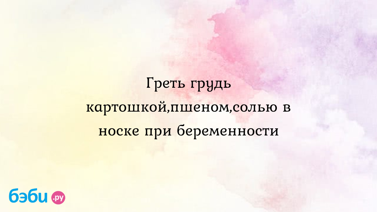 Греть грудь картошкой,пшеном,солью в носке при беременности - Джемка