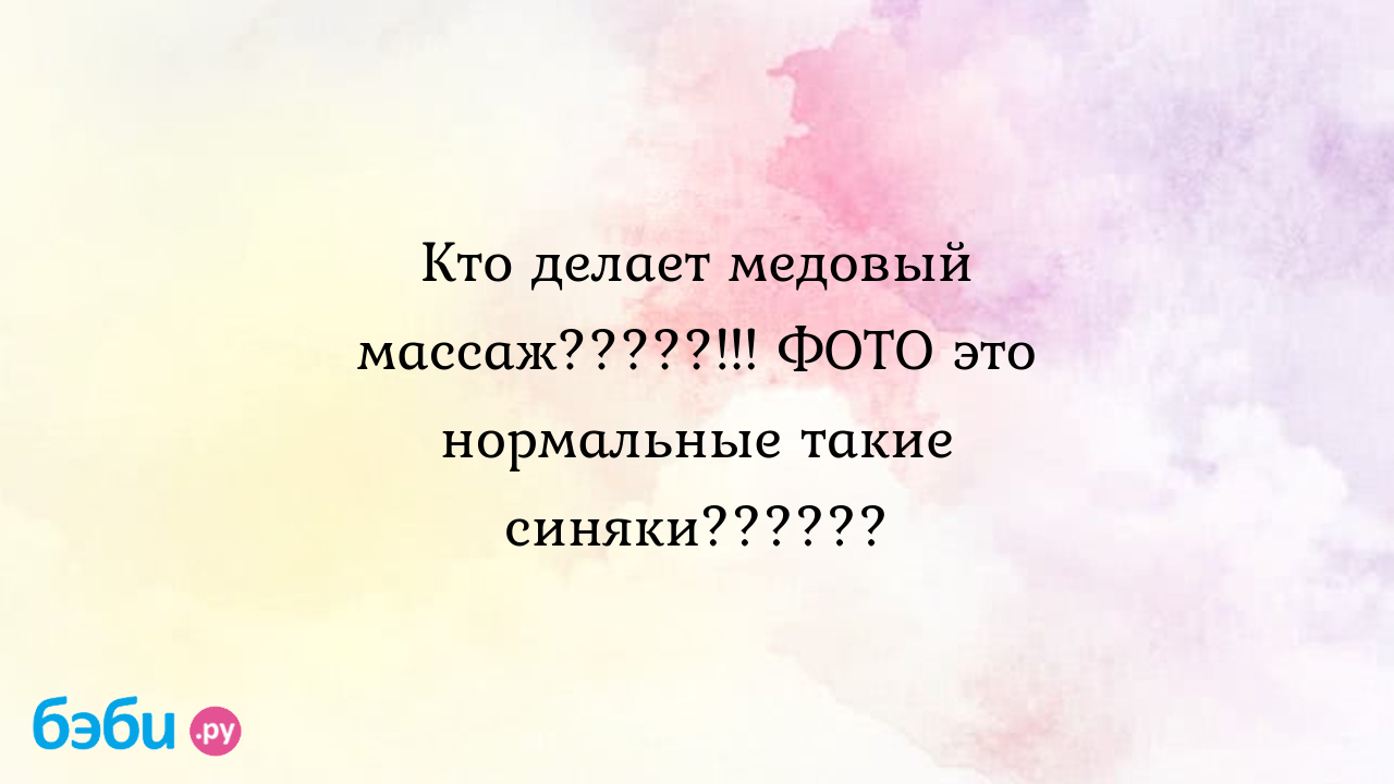 Кто делает медовый массаж?????!!! ФОТО это нормальные такие синяки?????? -  СапогПришибеев