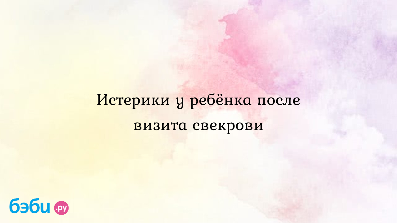 Истерики у ребёнка после визита свекрови