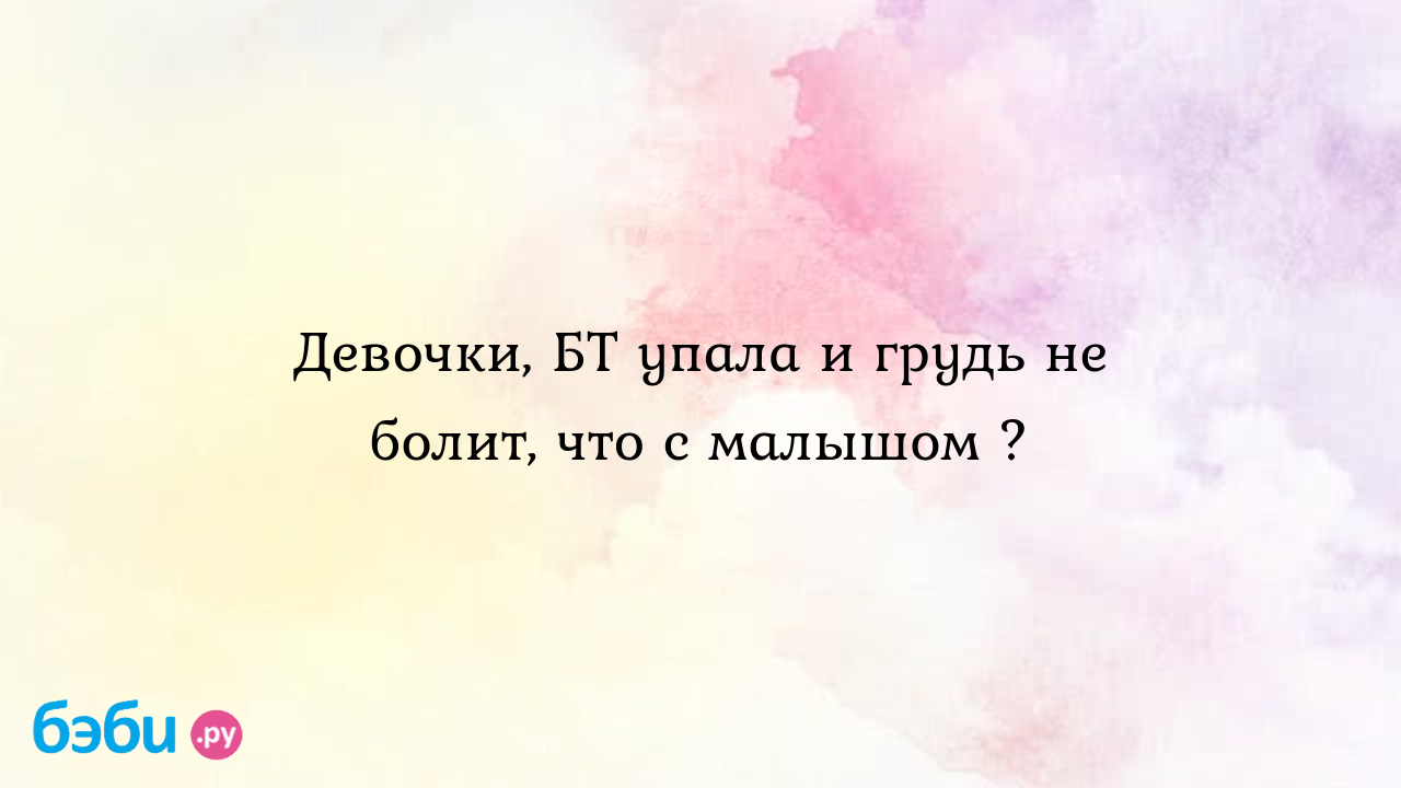 Девочки, БТ упала и грудь не болит, что с малышом ?