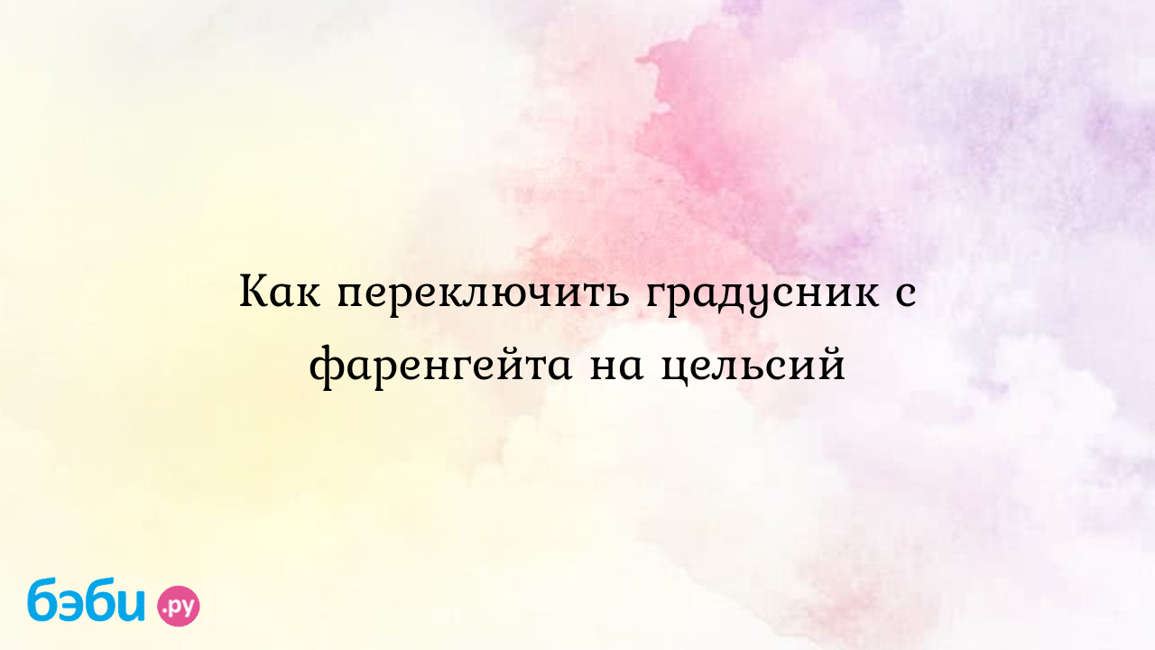 Как переключить градусник с фаренгейта на цельсий: отзывы | форум