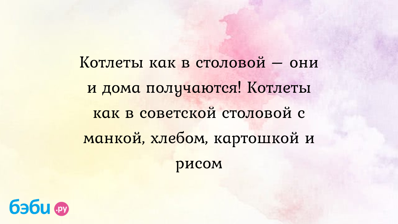 Котлеты как в столовой – они и дома получаются! Котлеты как в советской  столовой с манкой, хлебом, картошкой и рисом