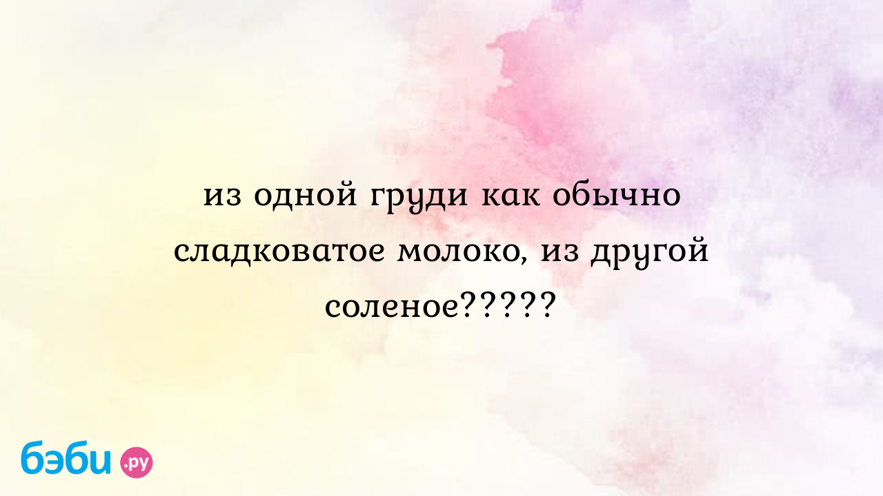 Из одной груди как обычно сладковатое молоко, из другой соленое????? -  Грудное вскармливание - Лимонка