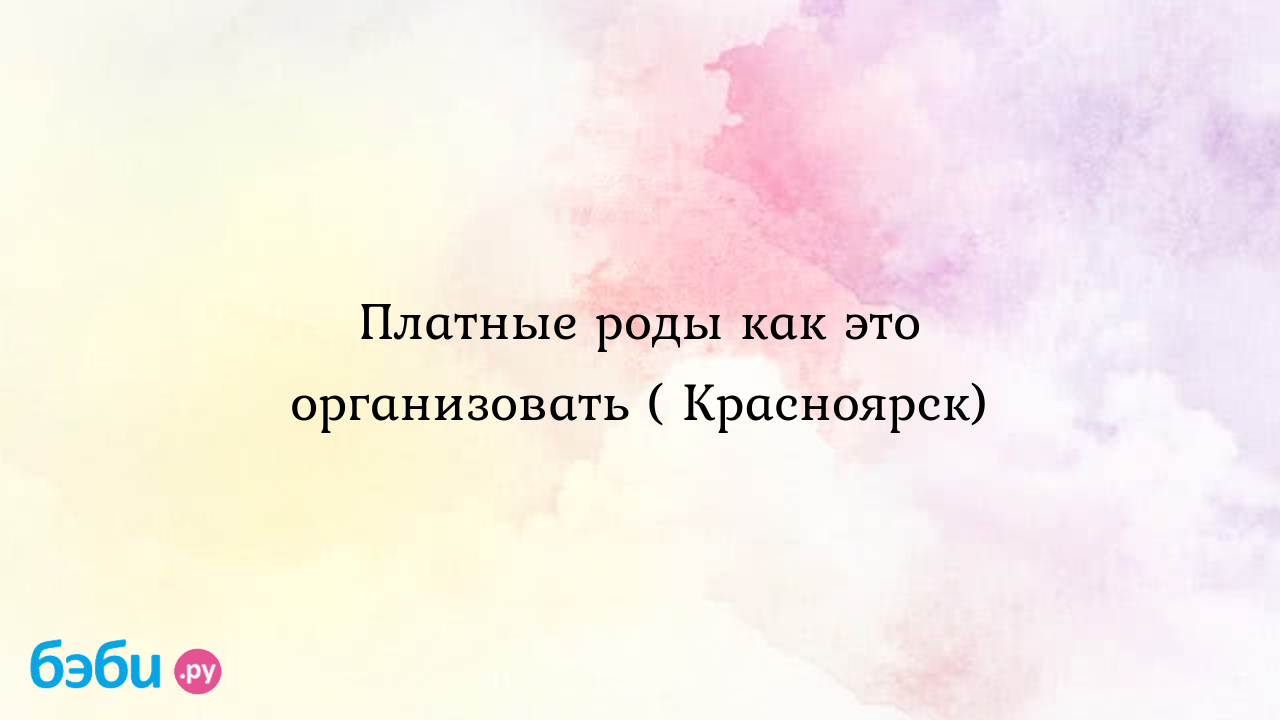 Платные роды как это организовать ( Красноярск) - Катя