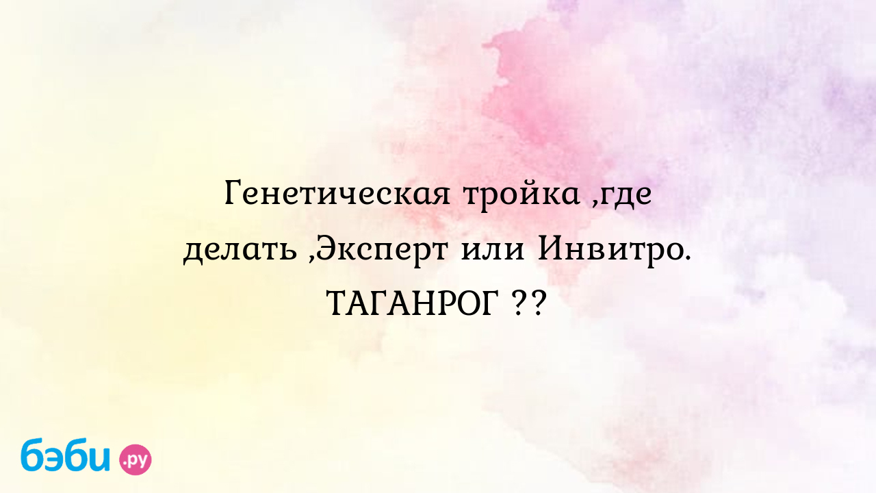 Генетическая тройка ,где делать ,Эксперт или Инвитро. ТАГАНРОГ ?? - Lolo