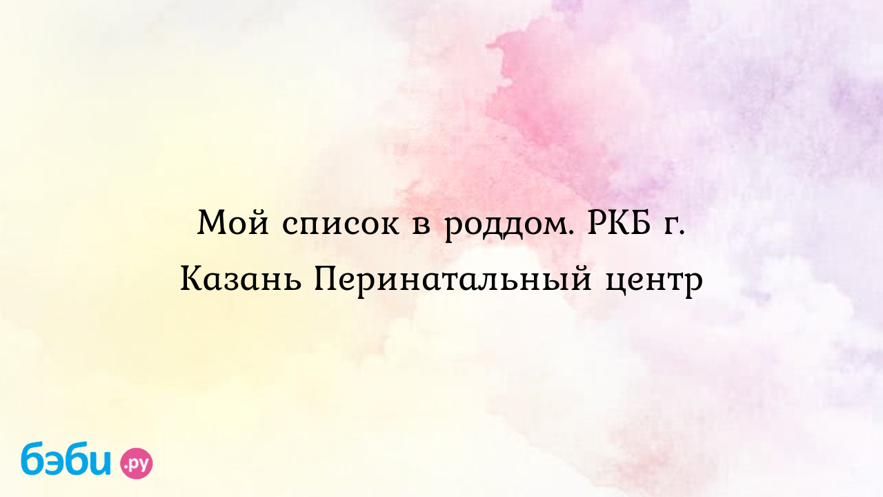 Мой список в роддом. РКБ г. Казань Перинатальный центр | Метки: вещь, вещь