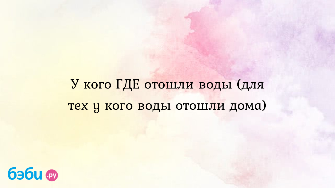 У кого ГДЕ отошли воды (для тех у кого воды отошли дома) - Вопросы во время  беременности - Анастасия Дюдина