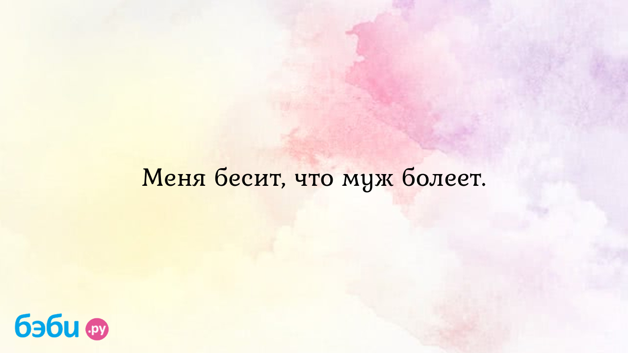 Меня бесит, что муж болеет. - Дарья