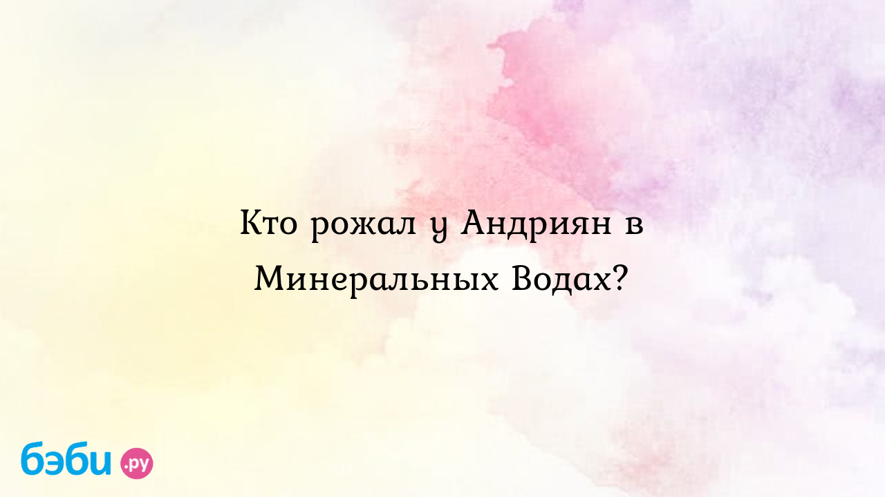 Кто рожал у Андриян в Минеральных Водах? - Валерия