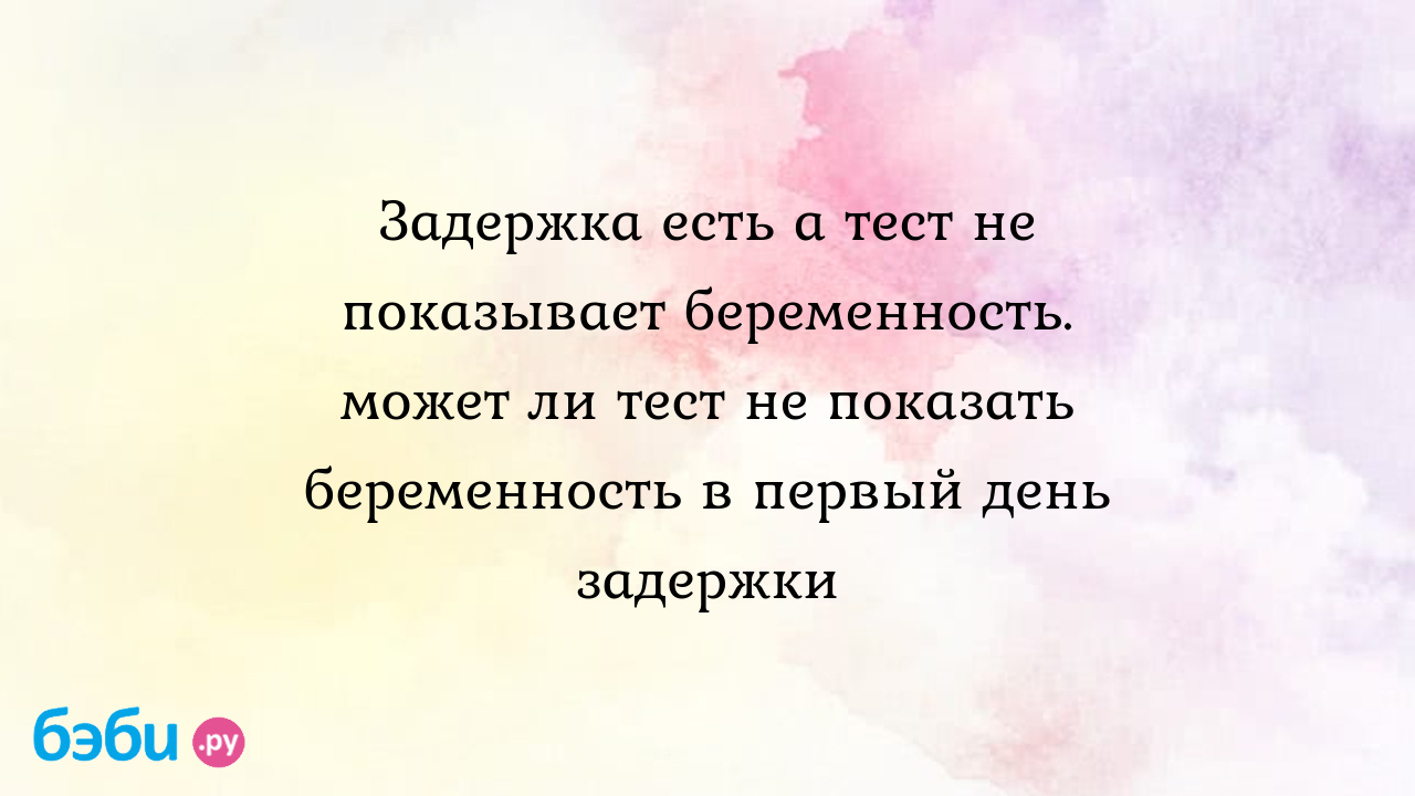 Задержка есть а тест не показывает беременность. может ли тест не показать  беременность в первый день задержки | Метки: отрицательный, почему