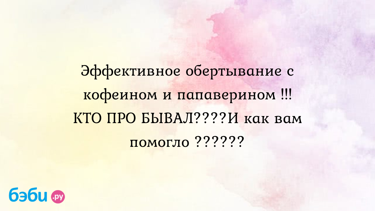 Эффективное обертывание с кофеином и папаверином ... КТО ПРО БЫВАЛ....И как  вам помогло ...... обертывание с кофеином и папаверином отзывы