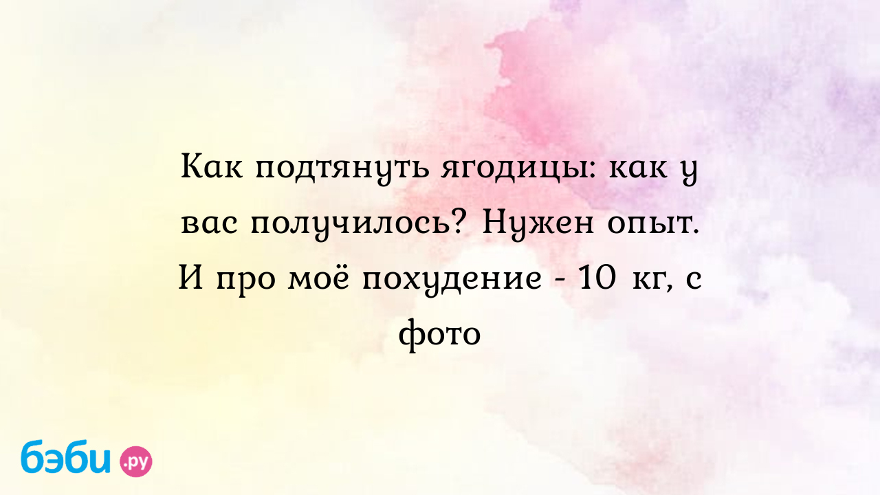 Как подтянуть ягодицы: как у вас получилось? Нужен опыт. И про моё  похудение - 10 кг, с фото - Приводим себя в порядок