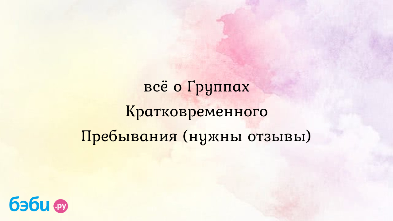 Всё о Группах Кратковременного Пребывания (нужны отзывы) группа  кратковременного пребывания для детей от 1.5 до 3 лет