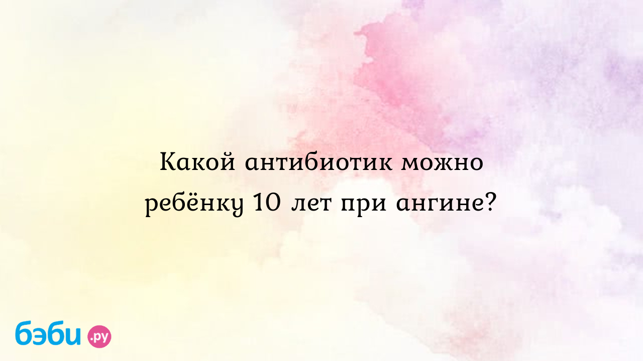 Какой антибиотик можно ребёнку 10 лет при ангине?