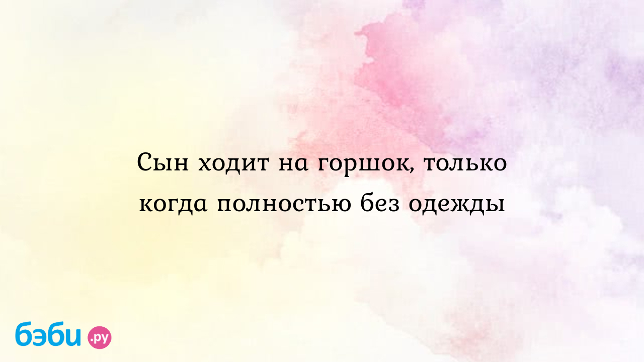 Сын ходит на горшок, только когда полностью без одежды - Inesa