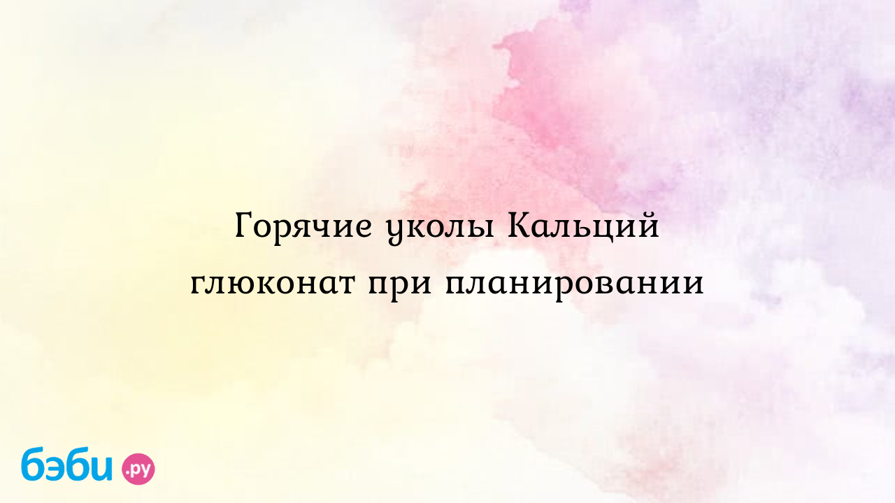 Горячие уколы Кальций глюконат при планировании