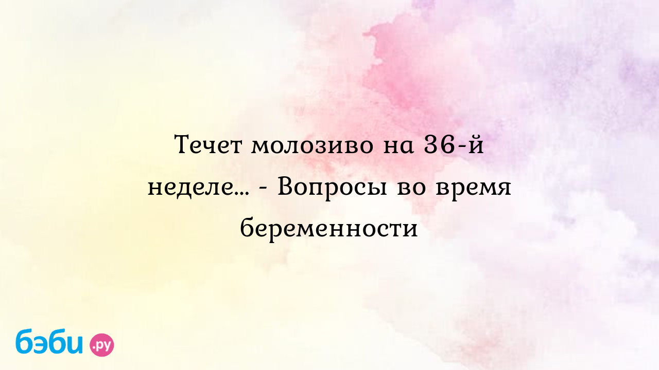 Течет молозиво на 36-й неделе... - Вопросы во время беременности