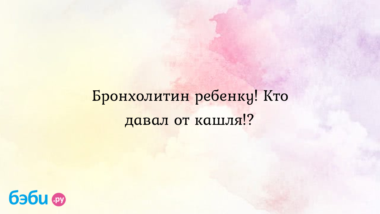 Бронхолитин ребенку! Кто давал от кашля!? - Здоровье и питание ребенка от  года до трех лет