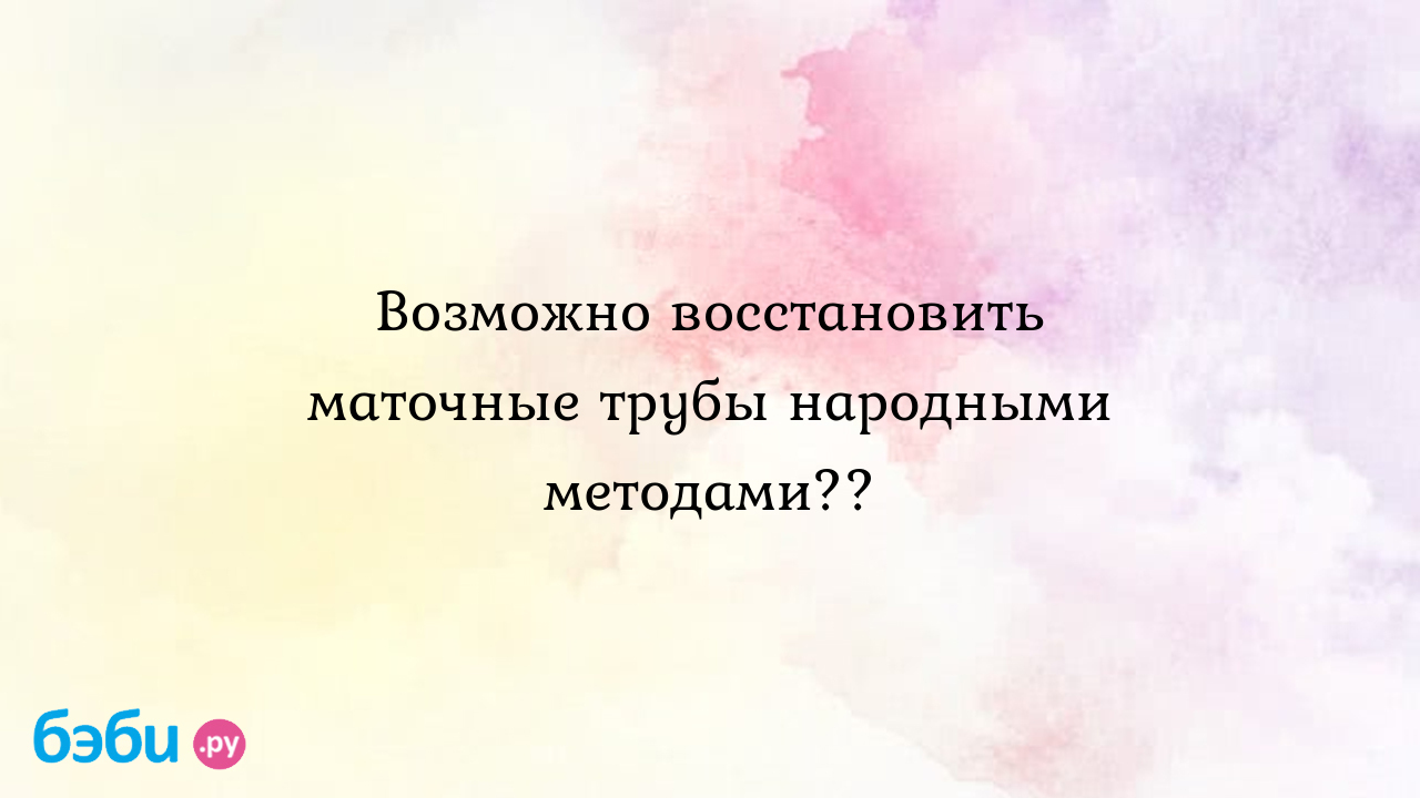 Возможно восстановить маточные трубы народными методами?? - Хочу ребенка