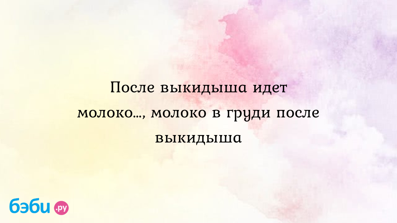 После выкидыша идет молоко…, молоко в груди после выкидыша