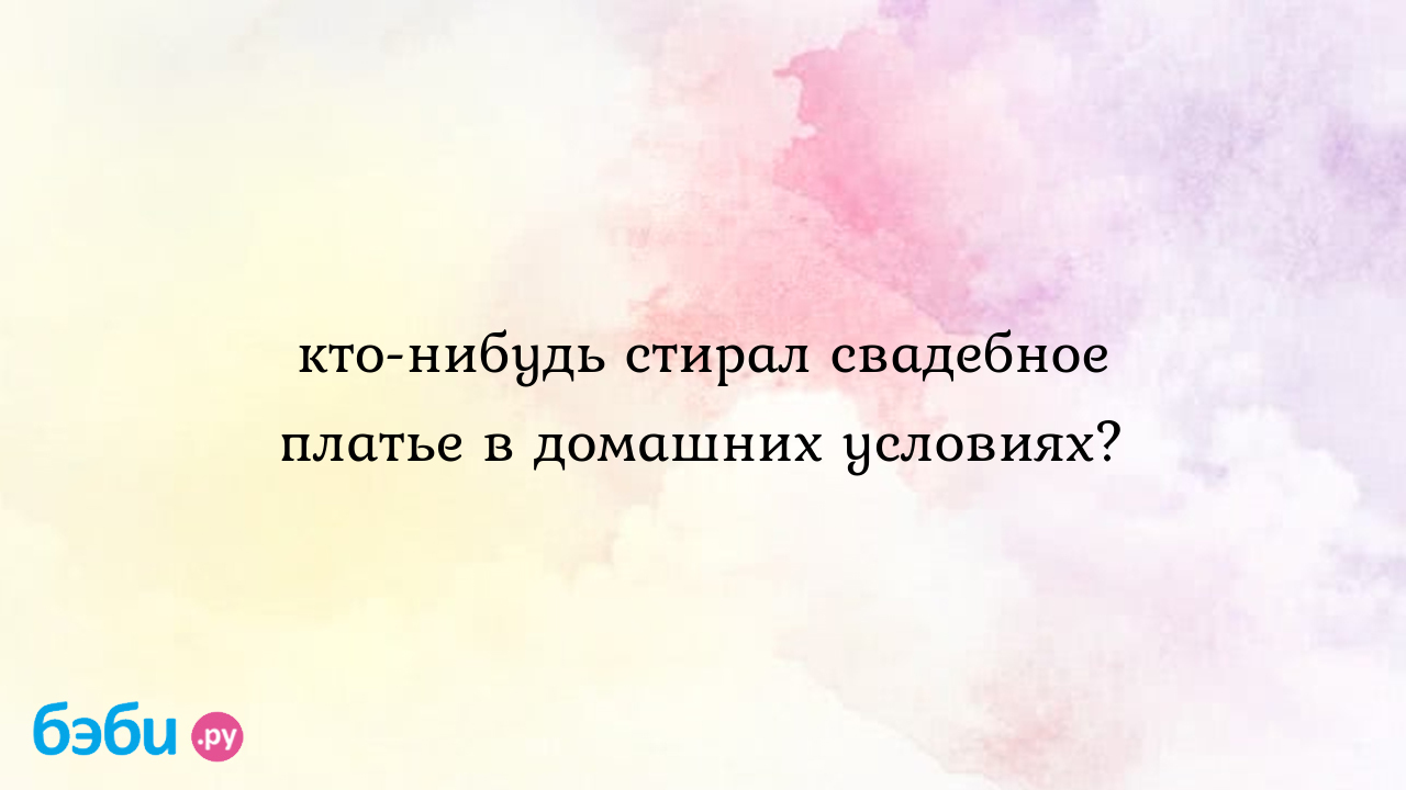 Кто нибудь стирал свадебное платье в домашних условиях., как стирать  свадебное платье