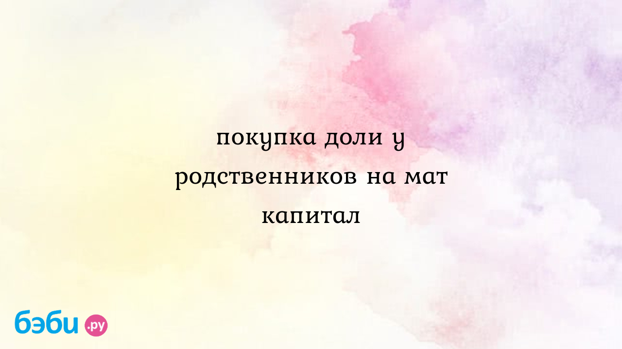 Покупка доли у родственников на мат капитал - Елена