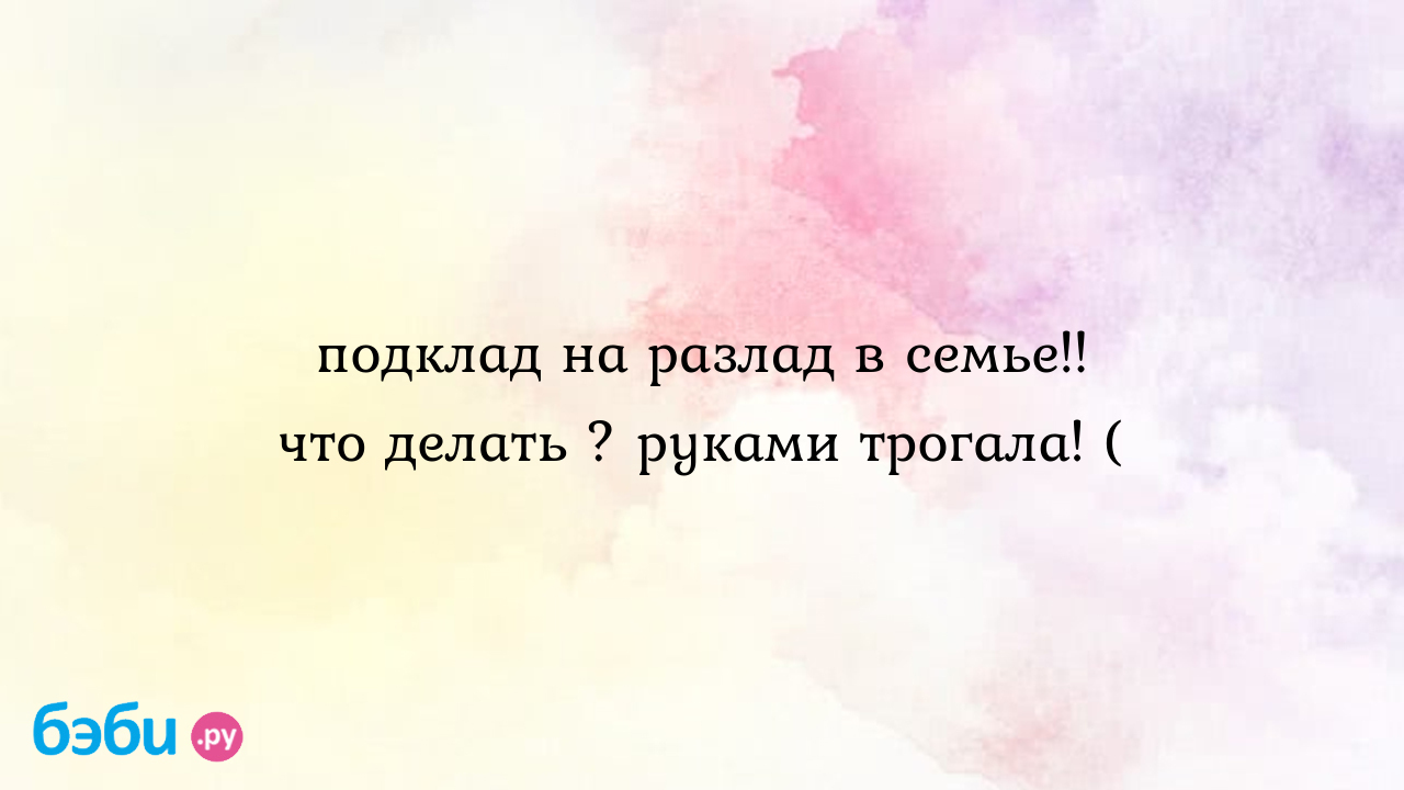 Подклад на разлад в семье!! что делать ? руками трогала! (