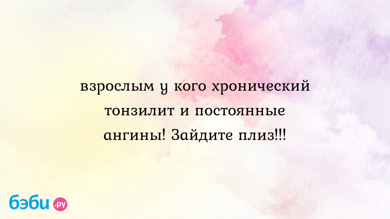 Взрослым у кого хронический тонзилит и постоянные ангины! Зайдите плиз!!!