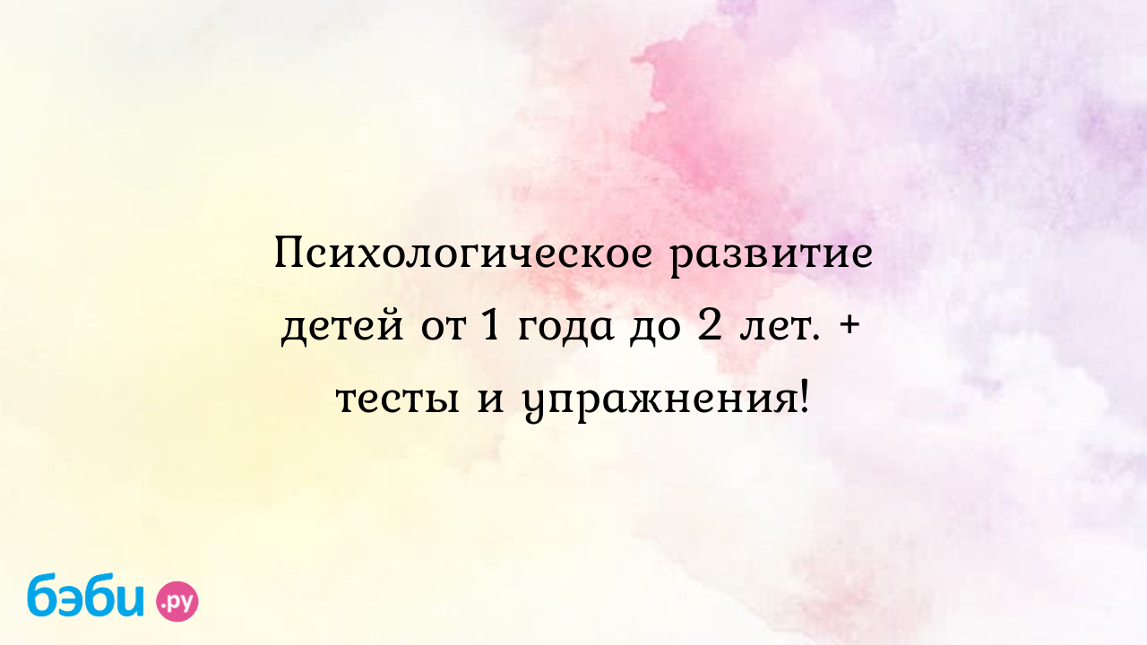 Психологическое развитие детей от 1 года до 2 лет. + тесты и упражнения!